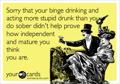 Sorry that your binge drinking and acting more stupid drunk than you
do sober didn't help prove
how independent
and mature you      
think
you are.