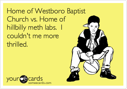 Home of Westboro Baptist
Church vs. Home of
hillbilly meth labs.  I
couldn't me more
thrilled. 