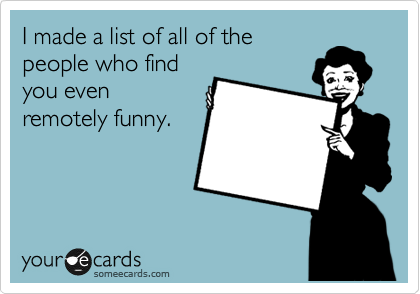 I made a list of all of the
people who find
you even
remotely funny.