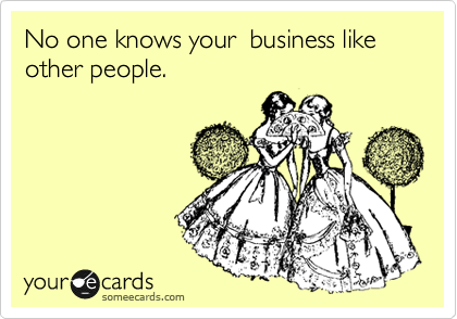 No one knows your  business like other people.