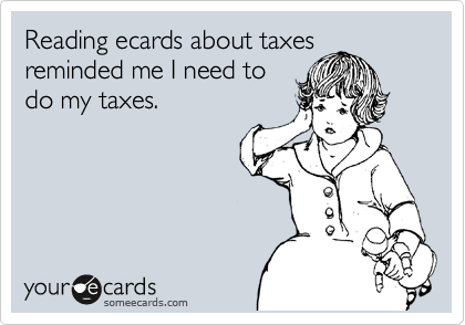 Reading ecards about taxes
reminded me I need to
do my taxes.