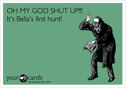 OH MY GOD SHUT UP!!!
It's Bella's first hunt!