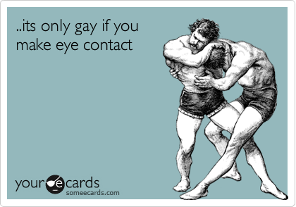 ..its only gay if you
make eye contact
