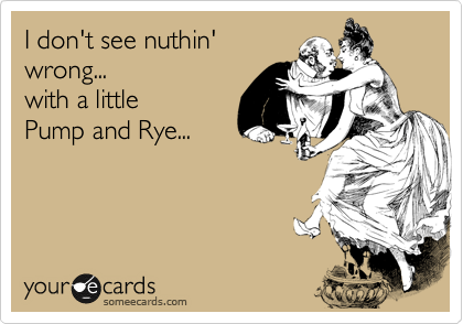 I don't see nuthin'
wrong...
with a little 
Pump and Rye...