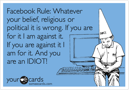 Facebook Rule: Whatever
your belief, religious or
political it is wrong. If you are 
for it I am against it.
If you are against it I 
am for it. And you 
are an IDIOT!