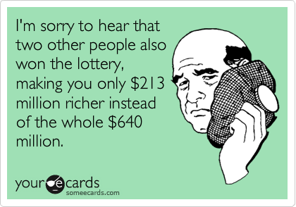 I'm sorry to hear that
two other people also
won the lottery,
making you only %24213
million richer instead
of the whole %24640
million.