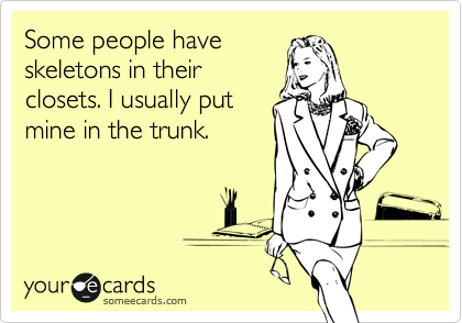 Some people have
skeletons in their
closets. I usually put
mine in the trunk.