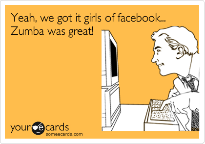Yeah, we got it girls of facebook...
Zumba was great!
