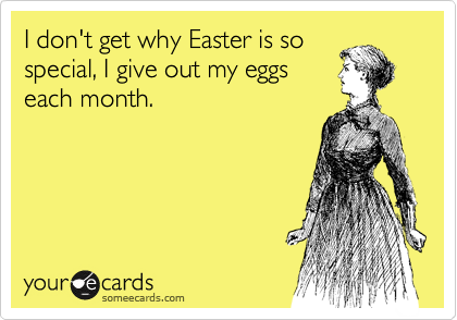 I don't get why Easter is so
special, I give out my eggs
each month.