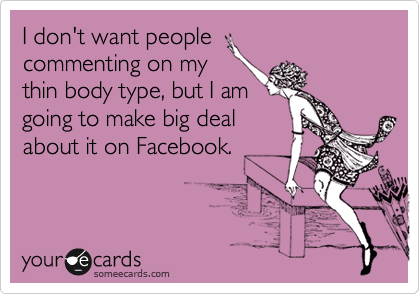 I don't want people
commenting on my
thin body type, but I am
going to make big deal
about it on Facebook.