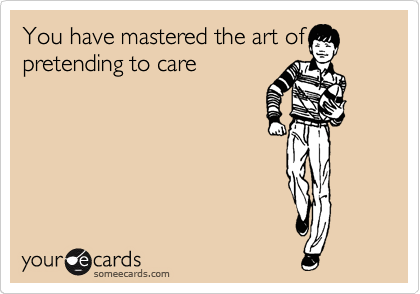 You have mastered the art of
pretending to care