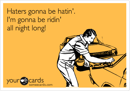 Haters gonna be hatin'.
I'm gonna be ridin'
all night long!