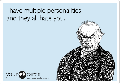 I have multiple personalities
and they all hate you.