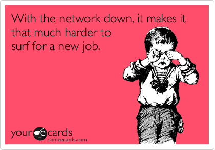 With the network down, it makes it that much harder to
surf for a new job.