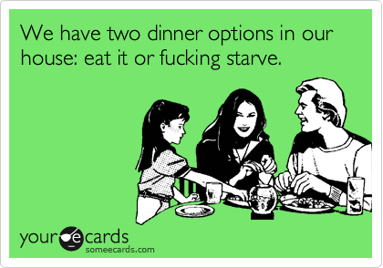 We have two dinner options in our house: eat it or fucking starve.