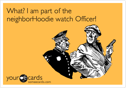What? I am part of the neighborHoodie watch Officer!