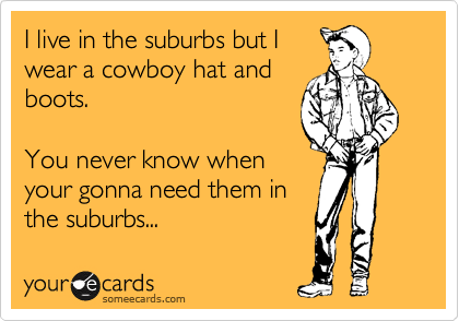I live in the suburbs but I
wear a cowboy hat and
boots.

You never know when
your gonna need them in
the suburbs...