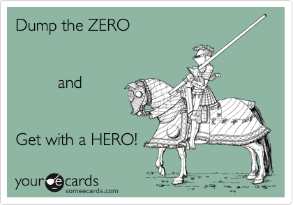 Dump the ZERO
          

         and 


Get with a HERO!