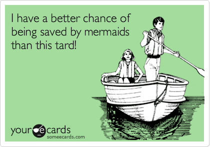 I have a better chance of
being saved by mermaids
than this tard!