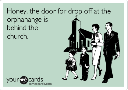 Honey, the door for drop off at the orphanange is
behind the
church.
