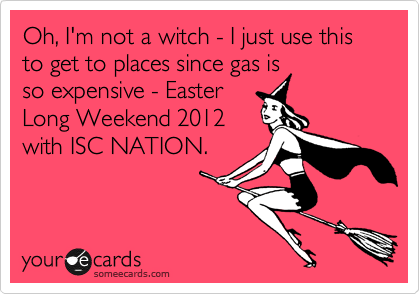 Oh, I'm not a witch - I just use this to get to places since gas is
so expensive - Easter
Long Weekend 2012
with ISC NATION. 