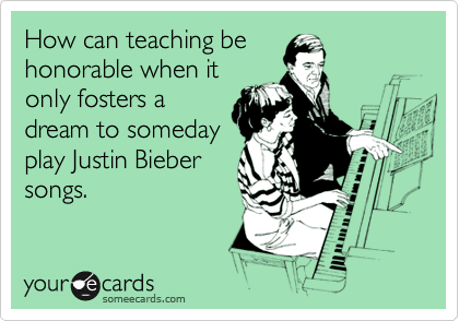 How can teaching be
honorable when it
only fosters a
dream to someday
play Justin Bieber
songs.  