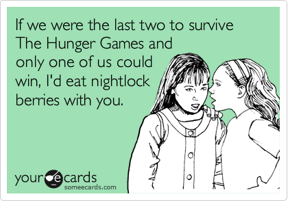 If we were the last two to survive The Hunger Games and 
only one of us could
win, I'd eat nightlock 
berries with you.