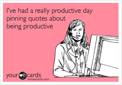 I've had a really productive day pinning quotes about
being productive