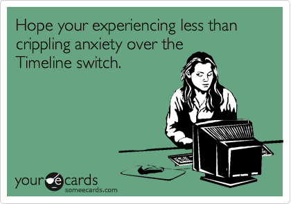 Hope your experiencing less than crippling anxiety over the
Timeline switch.