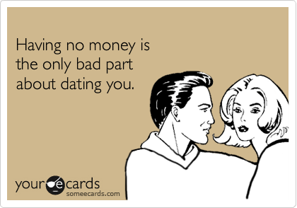 
Having no money is
the only bad part 
about dating you.