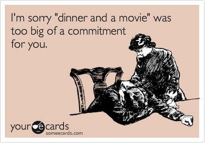 I'm sorry "dinner and a movie" was too big of a commitment
for you.