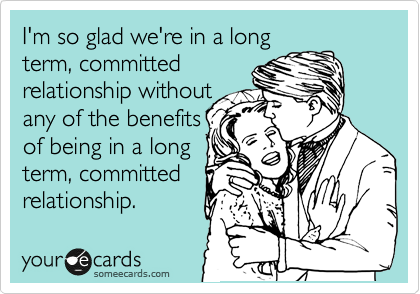 I'm so glad we're in a long
term, committed
relationship without 
any of the benefits
of being in a long
term, committed
relationship.