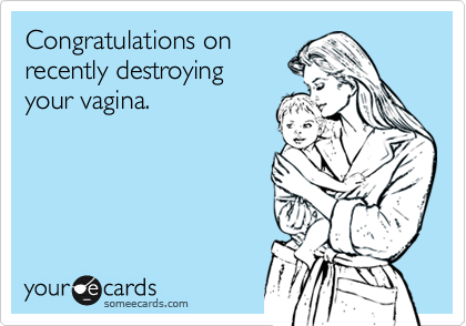 Congratulations on
recently destroying
your vagina.