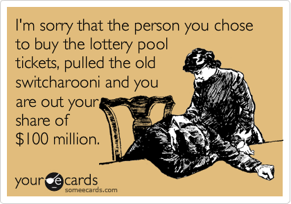 I'm sorry that the person you chose to buy the lottery pool
tickets, pulled the old
switcharooni and you
are out your
share of
%24100 million. 