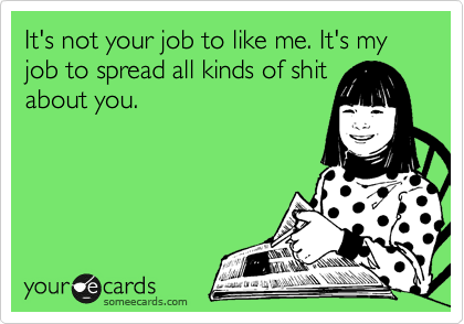 It's not your job to like me. It's my job to spread all kinds of shit
about you.