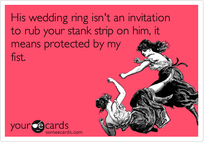 His wedding ring isn't an invitation to rub your stank strip on him, it means protected by my
fist.