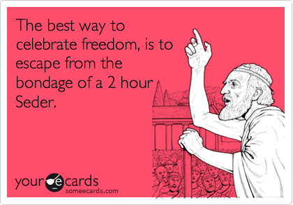 The best way to
celebrate freedom, is to
escape from the
bondage of a 2 hour
Seder.