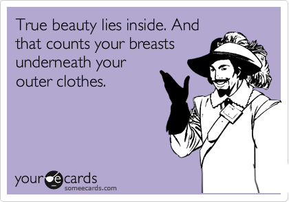 True beauty lies inside. And
that counts your breasts
underneath your
outer clothes.