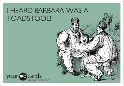 I HEARD BARBARA WAS A
TOADSTOOL!