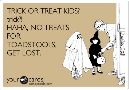 TRICK OR TREAT KIDS? 
trick?! 
HAHA, NO TREATS
FOR
TOADSTOOLS,
GET LOST.