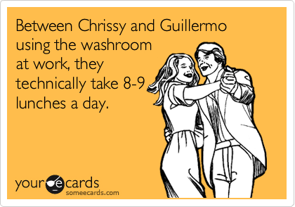 Between Chrissy and Guillermo using the washroom
at work, they
technically take 8-9
lunches a day.