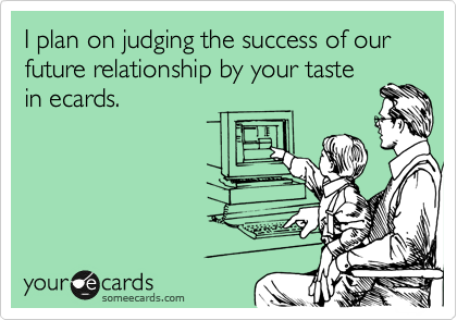 I plan on judging the success of our future relationship by your taste
in ecards.