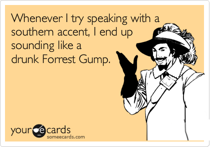 Whenever I try speaking with a
southern accent, I end up
sounding like a
drunk Forrest Gump.