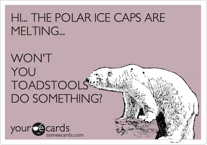 HI... THE POLAR ICE CAPS ARE
MELTING...

WON'T
YOU
TOADSTOOLS
DO SOMETHING?