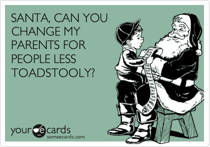SANTA, CAN YOU
CHANGE MY
PARENTS FOR
PEOPLE LESS
TOADSTOOLY?
