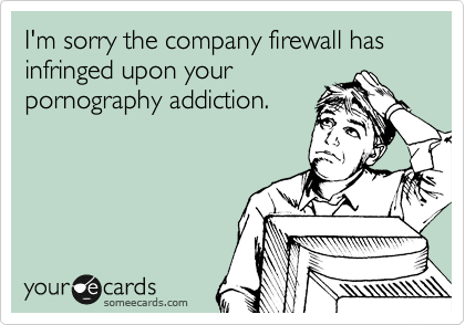I'm sorry the company firewall has infringed upon your
pornography addiction.