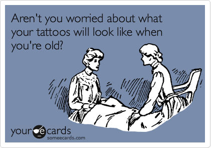 Aren't you worried about what your tattoos will look like when you're old?
