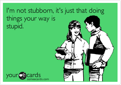 I'm not stubborn, it's just that doing things your way is
stupid.