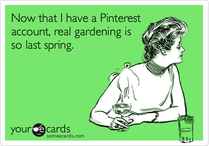 Now that I have a Pinterest
account, real gardening is
so last spring.