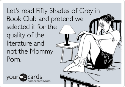 Let's read Fifty Shades of Grey in
Book Club and pretend we
selected it for the
quality of the
literature and 
not the Mommy
Porn.